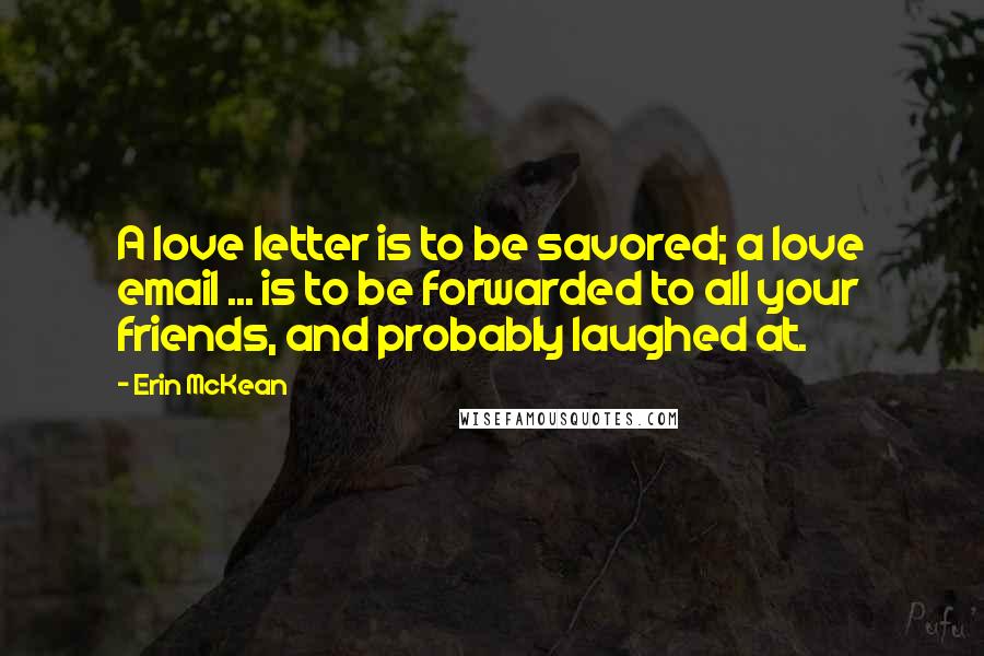 Erin McKean Quotes: A love letter is to be savored; a love email ... is to be forwarded to all your friends, and probably laughed at.