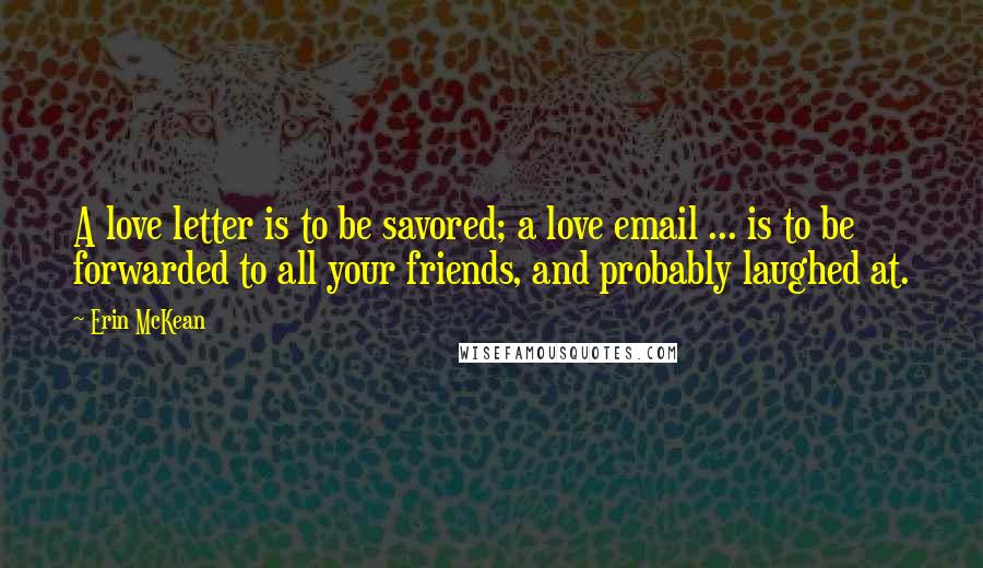 Erin McKean Quotes: A love letter is to be savored; a love email ... is to be forwarded to all your friends, and probably laughed at.