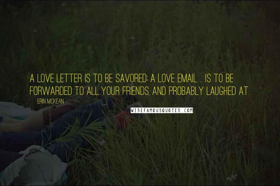 Erin McKean Quotes: A love letter is to be savored; a love email ... is to be forwarded to all your friends, and probably laughed at.