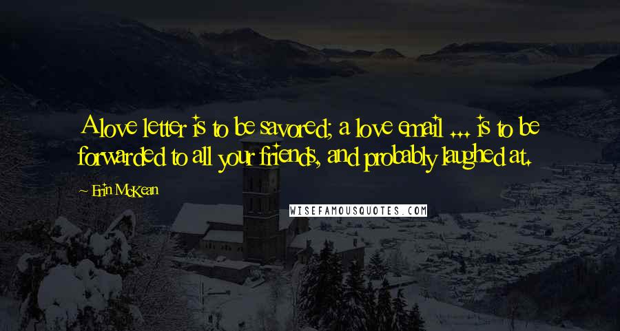 Erin McKean Quotes: A love letter is to be savored; a love email ... is to be forwarded to all your friends, and probably laughed at.