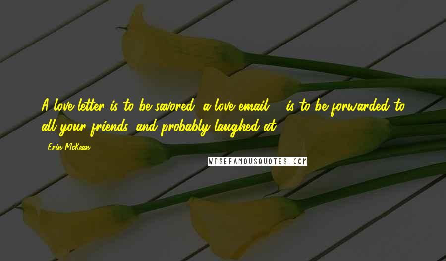 Erin McKean Quotes: A love letter is to be savored; a love email ... is to be forwarded to all your friends, and probably laughed at.