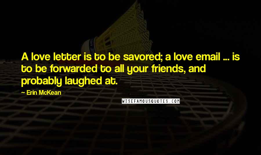 Erin McKean Quotes: A love letter is to be savored; a love email ... is to be forwarded to all your friends, and probably laughed at.