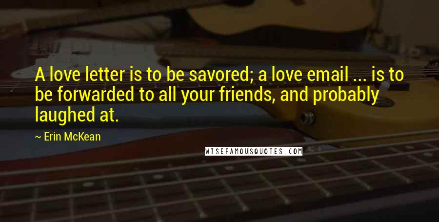 Erin McKean Quotes: A love letter is to be savored; a love email ... is to be forwarded to all your friends, and probably laughed at.