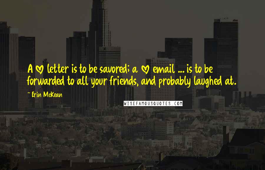 Erin McKean Quotes: A love letter is to be savored; a love email ... is to be forwarded to all your friends, and probably laughed at.