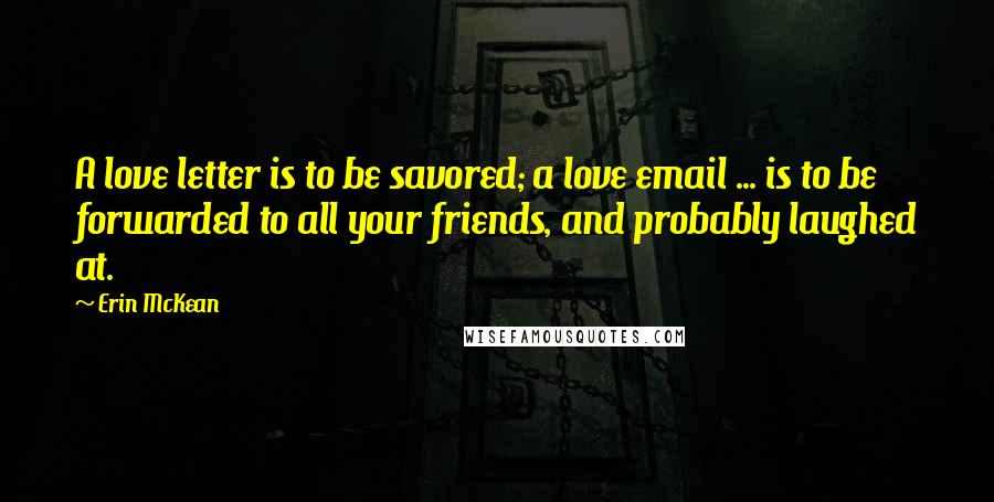 Erin McKean Quotes: A love letter is to be savored; a love email ... is to be forwarded to all your friends, and probably laughed at.