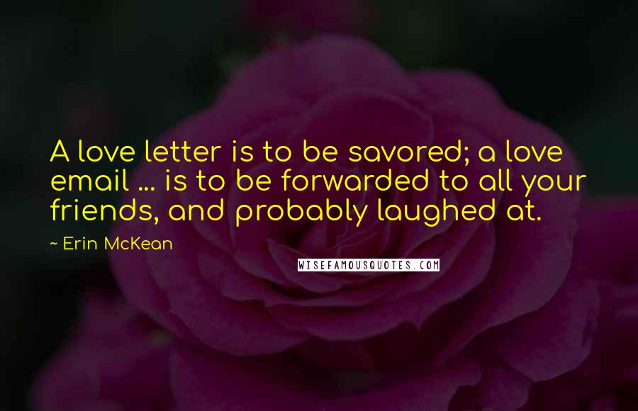 Erin McKean Quotes: A love letter is to be savored; a love email ... is to be forwarded to all your friends, and probably laughed at.