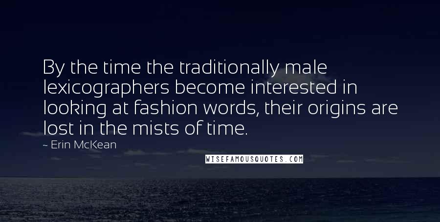 Erin McKean Quotes: By the time the traditionally male lexicographers become interested in looking at fashion words, their origins are lost in the mists of time.