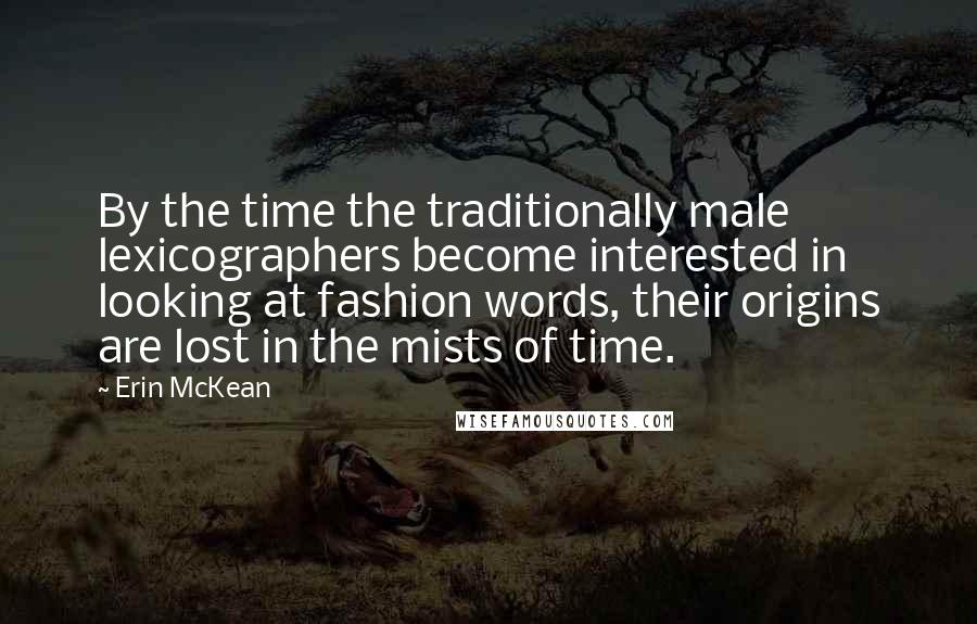 Erin McKean Quotes: By the time the traditionally male lexicographers become interested in looking at fashion words, their origins are lost in the mists of time.