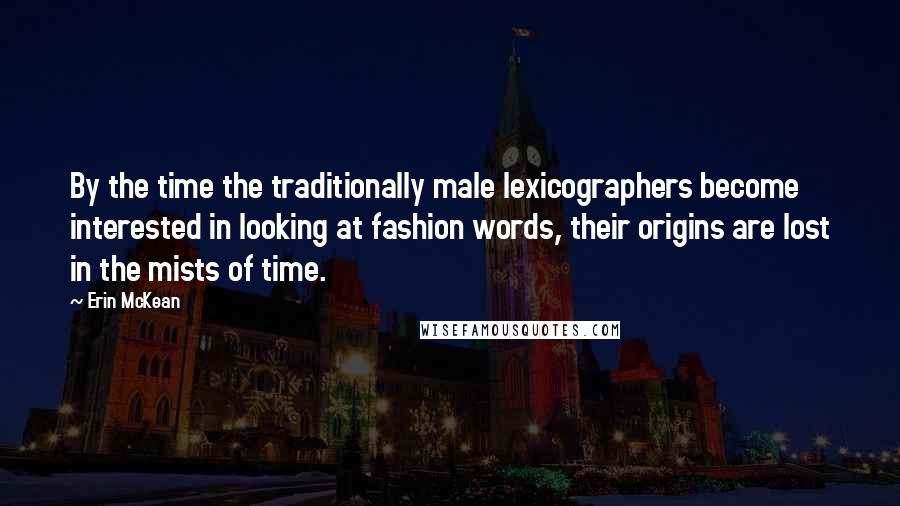 Erin McKean Quotes: By the time the traditionally male lexicographers become interested in looking at fashion words, their origins are lost in the mists of time.