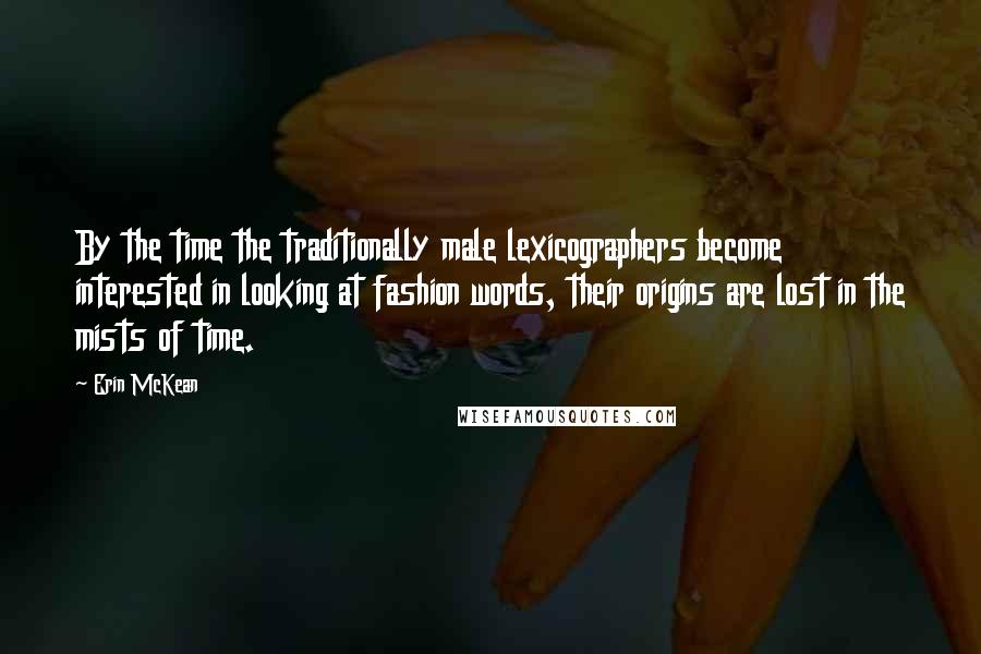 Erin McKean Quotes: By the time the traditionally male lexicographers become interested in looking at fashion words, their origins are lost in the mists of time.