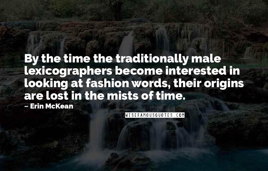 Erin McKean Quotes: By the time the traditionally male lexicographers become interested in looking at fashion words, their origins are lost in the mists of time.