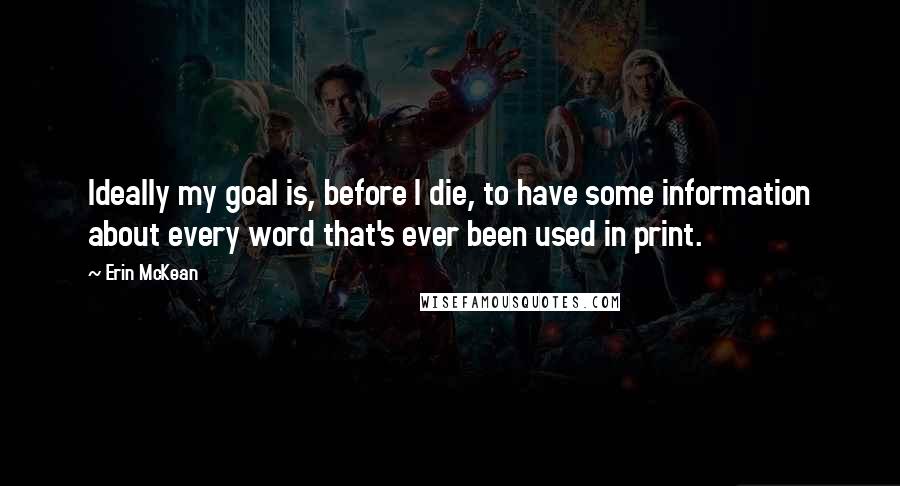 Erin McKean Quotes: Ideally my goal is, before I die, to have some information about every word that's ever been used in print.