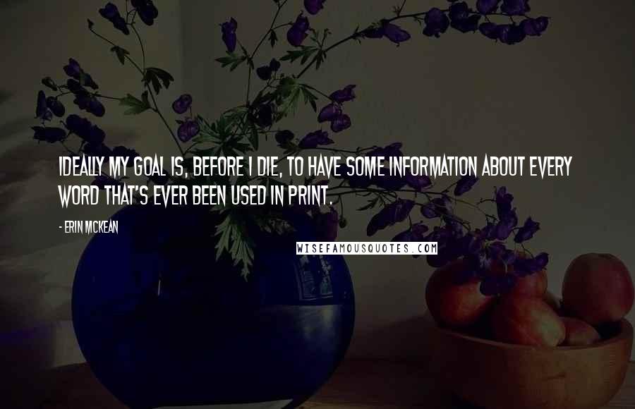 Erin McKean Quotes: Ideally my goal is, before I die, to have some information about every word that's ever been used in print.