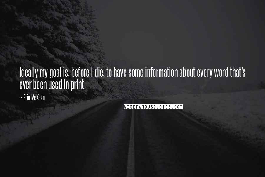 Erin McKean Quotes: Ideally my goal is, before I die, to have some information about every word that's ever been used in print.
