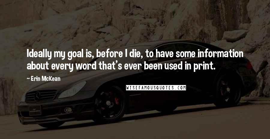 Erin McKean Quotes: Ideally my goal is, before I die, to have some information about every word that's ever been used in print.