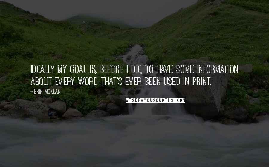 Erin McKean Quotes: Ideally my goal is, before I die, to have some information about every word that's ever been used in print.