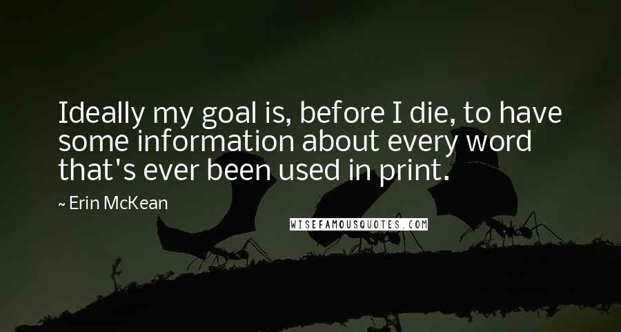 Erin McKean Quotes: Ideally my goal is, before I die, to have some information about every word that's ever been used in print.