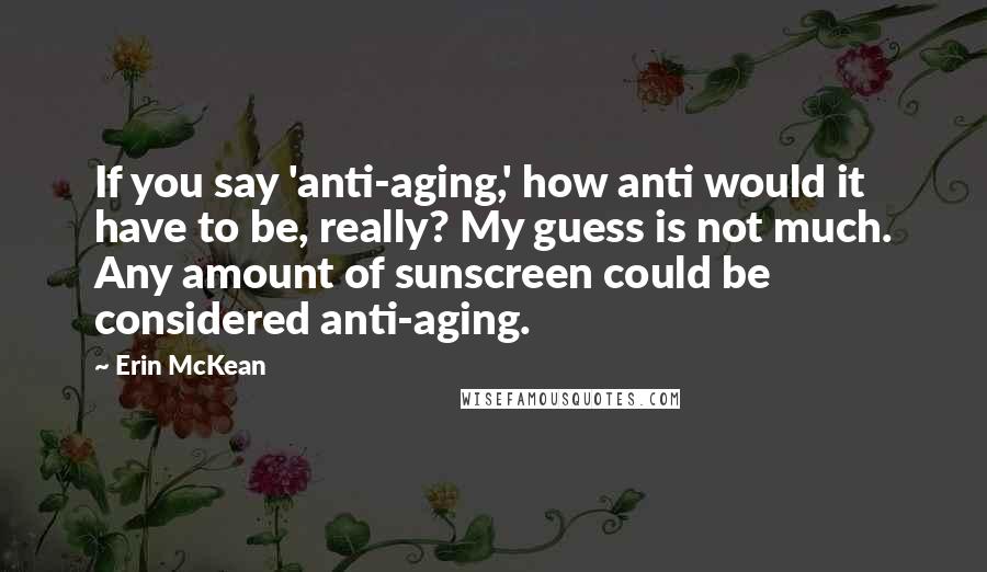 Erin McKean Quotes: If you say 'anti-aging,' how anti would it have to be, really? My guess is not much. Any amount of sunscreen could be considered anti-aging.