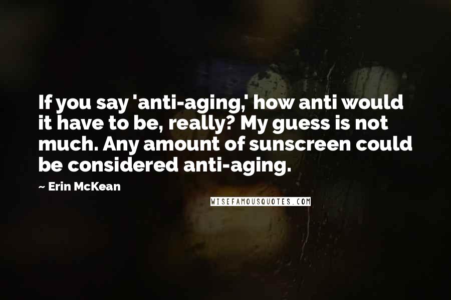 Erin McKean Quotes: If you say 'anti-aging,' how anti would it have to be, really? My guess is not much. Any amount of sunscreen could be considered anti-aging.