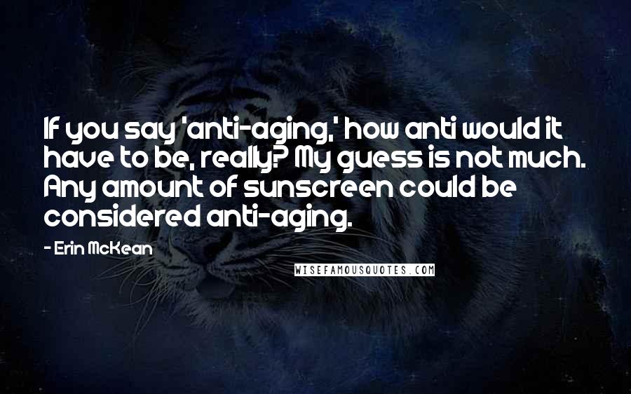 Erin McKean Quotes: If you say 'anti-aging,' how anti would it have to be, really? My guess is not much. Any amount of sunscreen could be considered anti-aging.