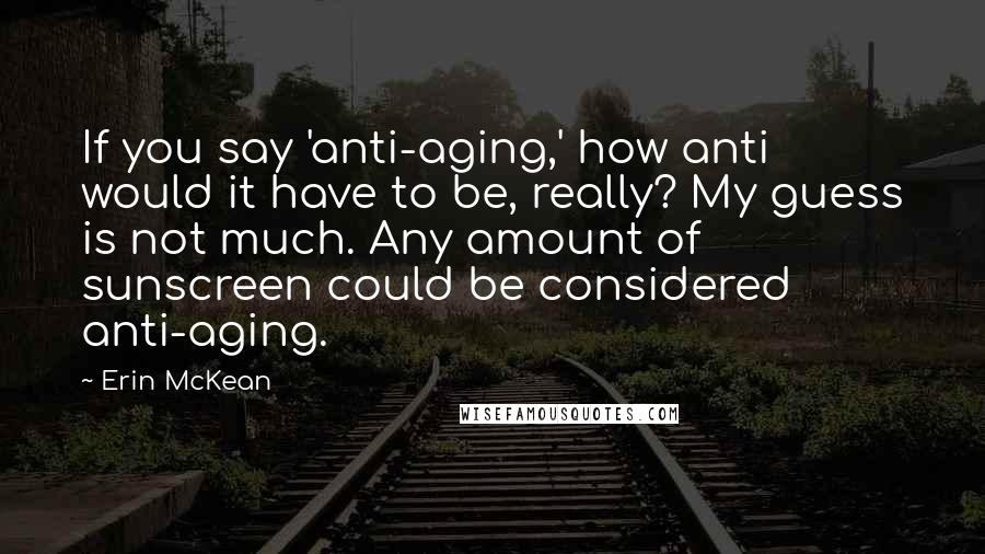 Erin McKean Quotes: If you say 'anti-aging,' how anti would it have to be, really? My guess is not much. Any amount of sunscreen could be considered anti-aging.