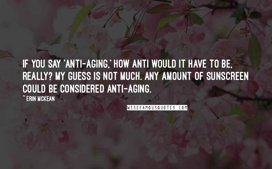 Erin McKean Quotes: If you say 'anti-aging,' how anti would it have to be, really? My guess is not much. Any amount of sunscreen could be considered anti-aging.