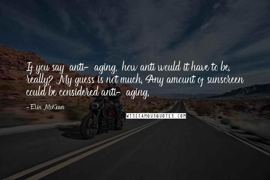 Erin McKean Quotes: If you say 'anti-aging,' how anti would it have to be, really? My guess is not much. Any amount of sunscreen could be considered anti-aging.