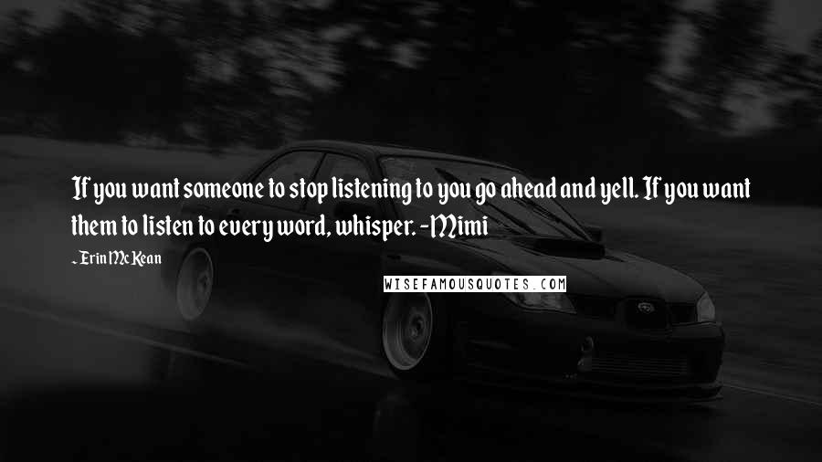 Erin McKean Quotes: If you want someone to stop listening to you go ahead and yell. If you want them to listen to every word, whisper. -Mimi