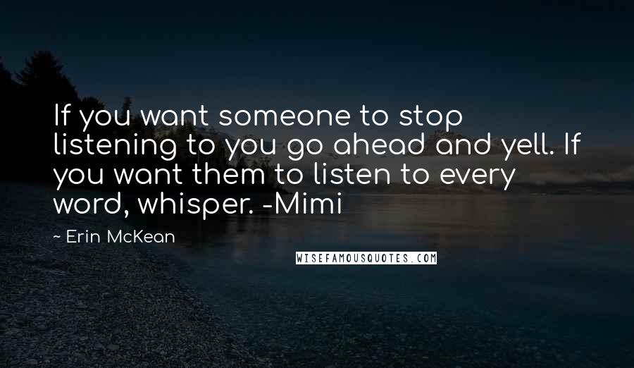 Erin McKean Quotes: If you want someone to stop listening to you go ahead and yell. If you want them to listen to every word, whisper. -Mimi