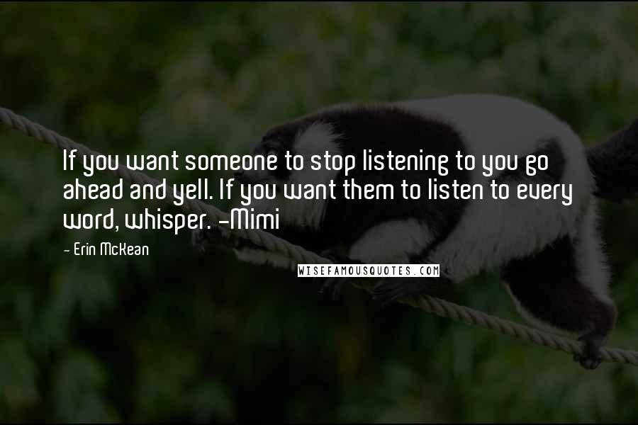 Erin McKean Quotes: If you want someone to stop listening to you go ahead and yell. If you want them to listen to every word, whisper. -Mimi