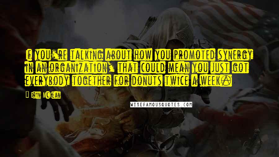 Erin McKean Quotes: If you're talking about how you promoted synergy in an organization, that could mean you just got everybody together for donuts twice a week.