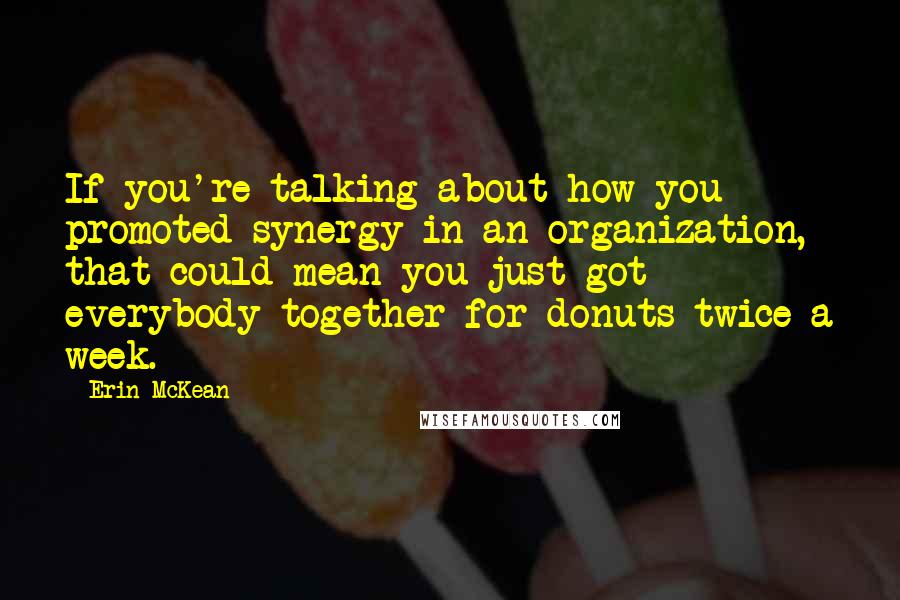 Erin McKean Quotes: If you're talking about how you promoted synergy in an organization, that could mean you just got everybody together for donuts twice a week.
