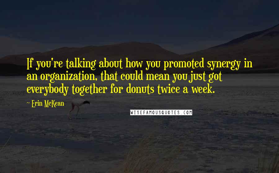 Erin McKean Quotes: If you're talking about how you promoted synergy in an organization, that could mean you just got everybody together for donuts twice a week.