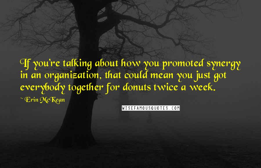 Erin McKean Quotes: If you're talking about how you promoted synergy in an organization, that could mean you just got everybody together for donuts twice a week.