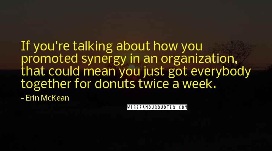Erin McKean Quotes: If you're talking about how you promoted synergy in an organization, that could mean you just got everybody together for donuts twice a week.