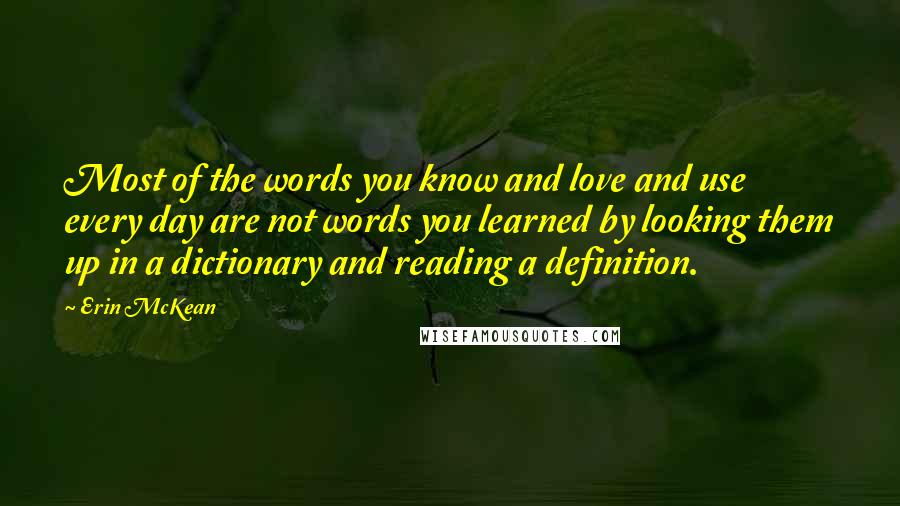 Erin McKean Quotes: Most of the words you know and love and use every day are not words you learned by looking them up in a dictionary and reading a definition.