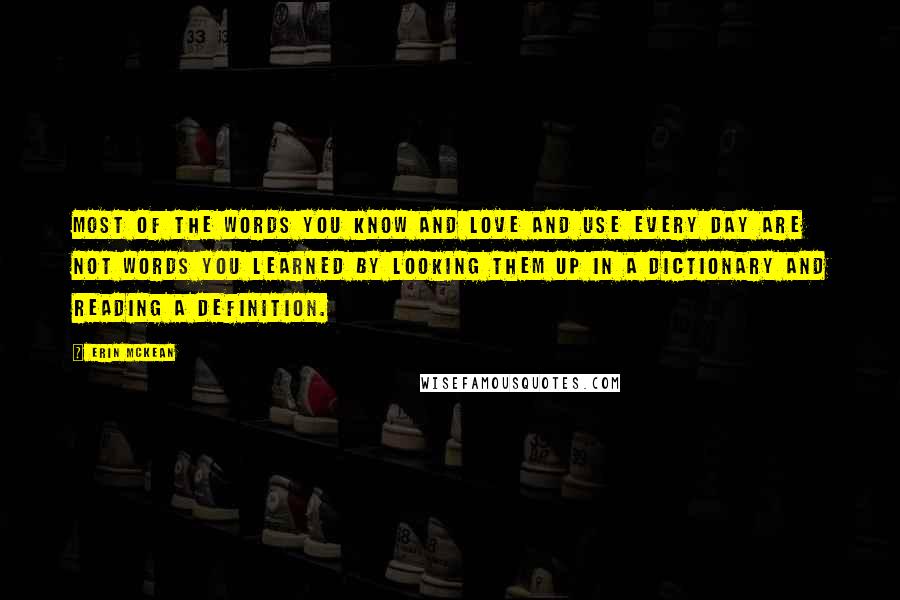 Erin McKean Quotes: Most of the words you know and love and use every day are not words you learned by looking them up in a dictionary and reading a definition.