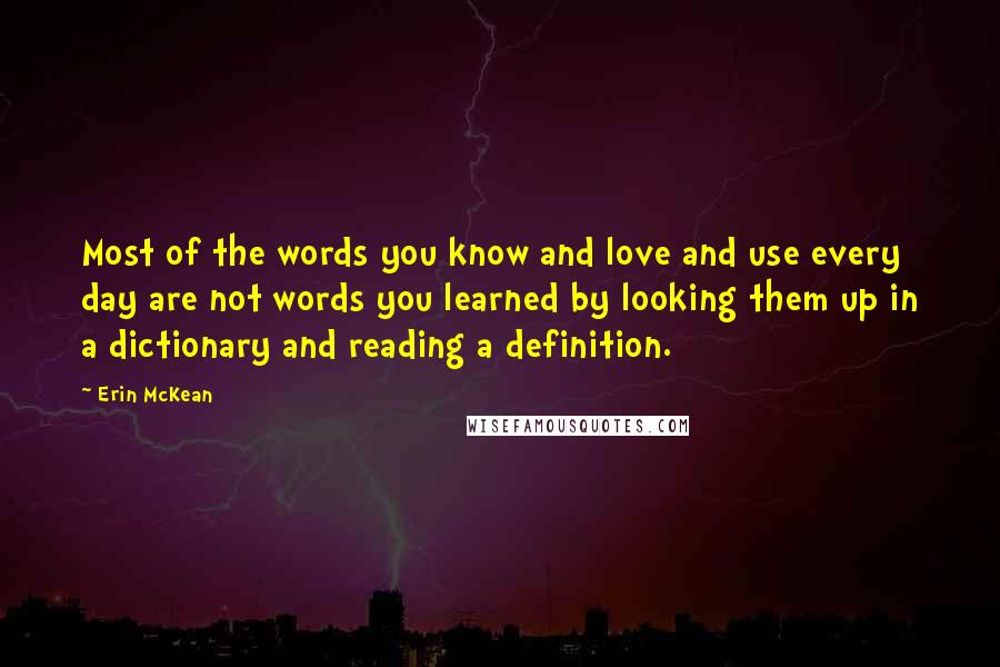 Erin McKean Quotes: Most of the words you know and love and use every day are not words you learned by looking them up in a dictionary and reading a definition.