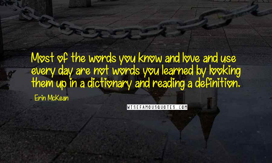 Erin McKean Quotes: Most of the words you know and love and use every day are not words you learned by looking them up in a dictionary and reading a definition.