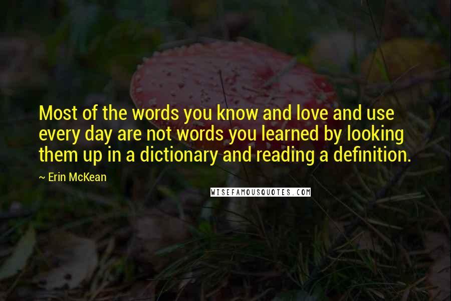 Erin McKean Quotes: Most of the words you know and love and use every day are not words you learned by looking them up in a dictionary and reading a definition.