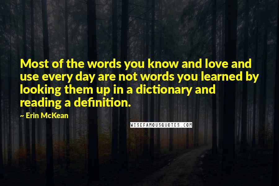 Erin McKean Quotes: Most of the words you know and love and use every day are not words you learned by looking them up in a dictionary and reading a definition.