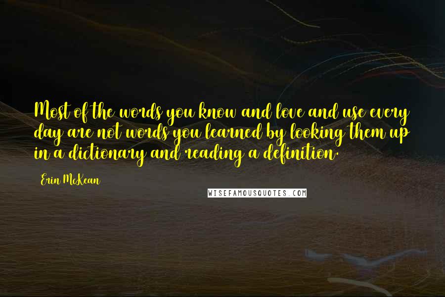 Erin McKean Quotes: Most of the words you know and love and use every day are not words you learned by looking them up in a dictionary and reading a definition.