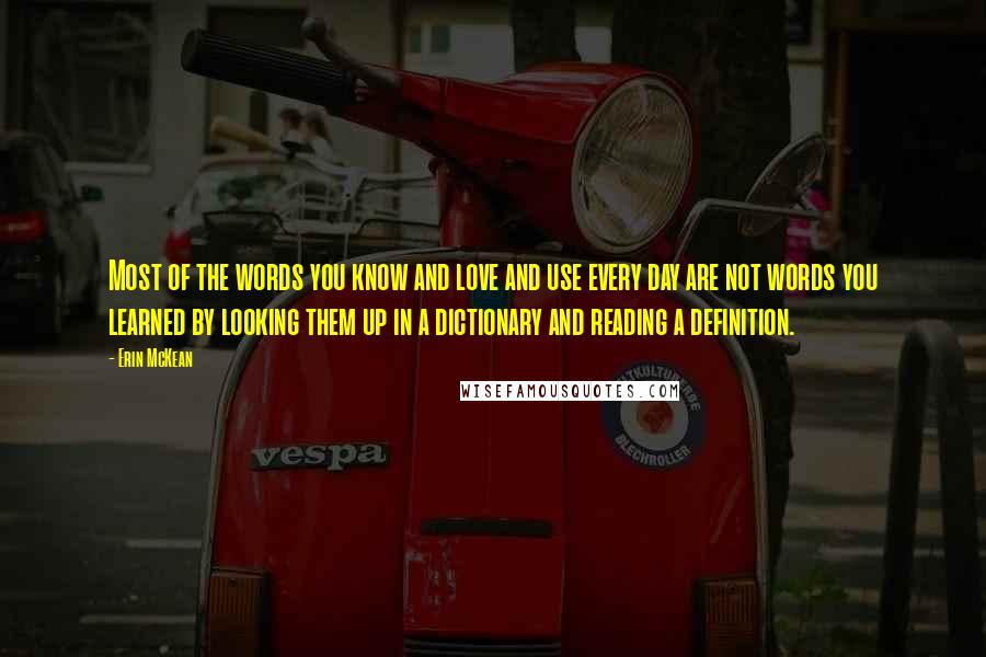 Erin McKean Quotes: Most of the words you know and love and use every day are not words you learned by looking them up in a dictionary and reading a definition.