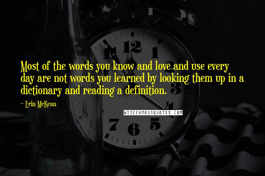 Erin McKean Quotes: Most of the words you know and love and use every day are not words you learned by looking them up in a dictionary and reading a definition.