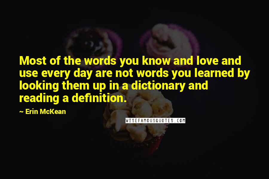 Erin McKean Quotes: Most of the words you know and love and use every day are not words you learned by looking them up in a dictionary and reading a definition.