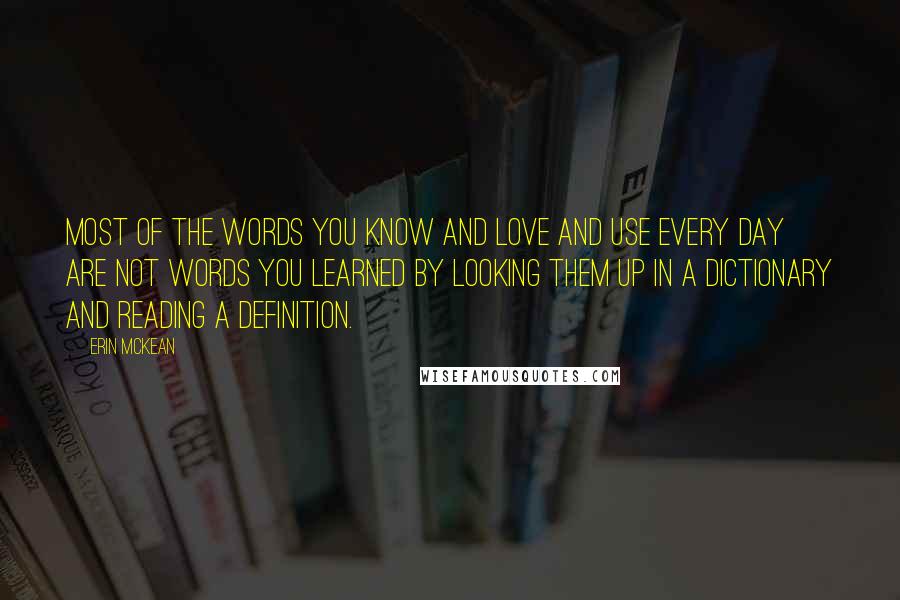 Erin McKean Quotes: Most of the words you know and love and use every day are not words you learned by looking them up in a dictionary and reading a definition.