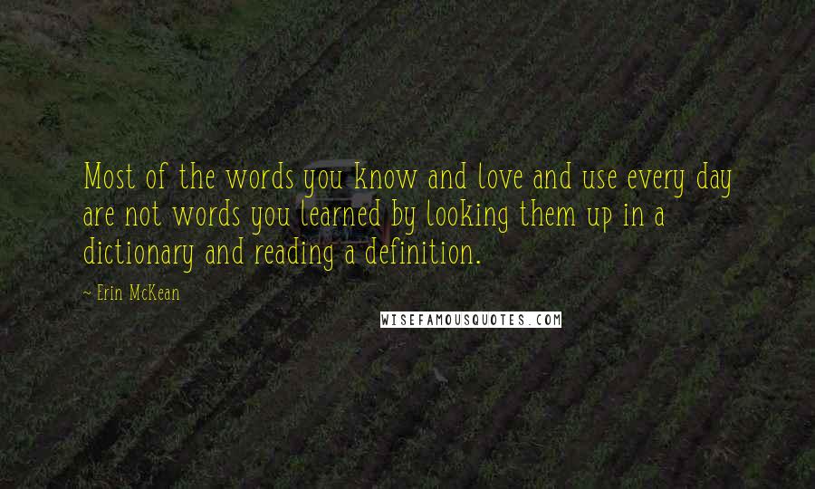 Erin McKean Quotes: Most of the words you know and love and use every day are not words you learned by looking them up in a dictionary and reading a definition.