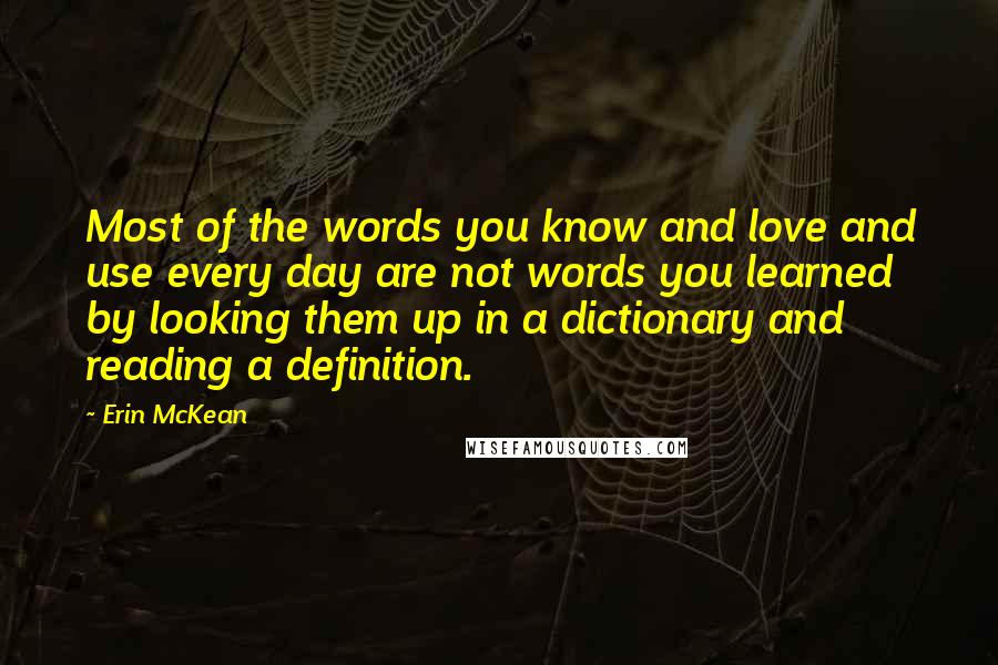 Erin McKean Quotes: Most of the words you know and love and use every day are not words you learned by looking them up in a dictionary and reading a definition.