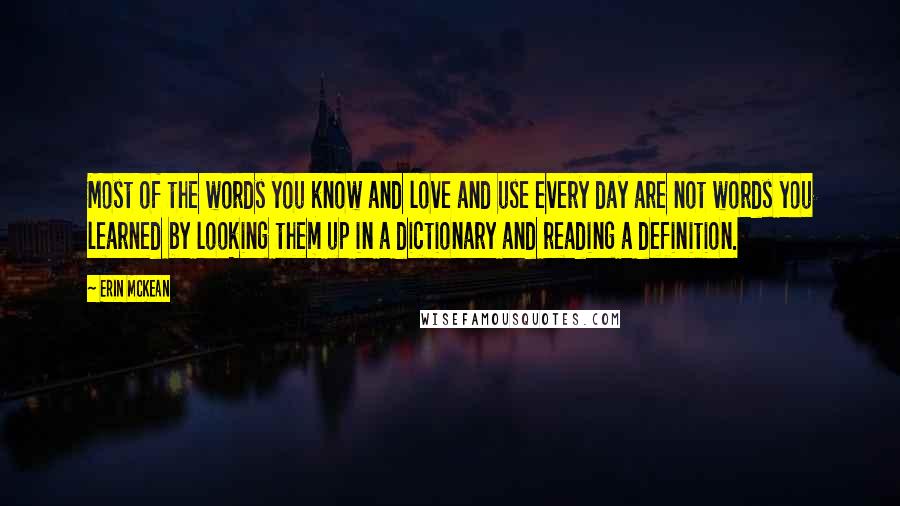 Erin McKean Quotes: Most of the words you know and love and use every day are not words you learned by looking them up in a dictionary and reading a definition.