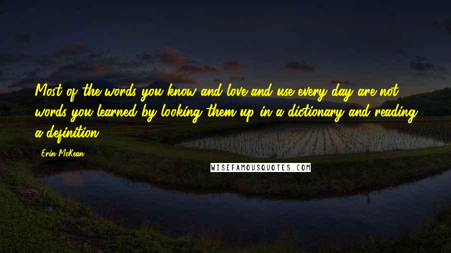 Erin McKean Quotes: Most of the words you know and love and use every day are not words you learned by looking them up in a dictionary and reading a definition.